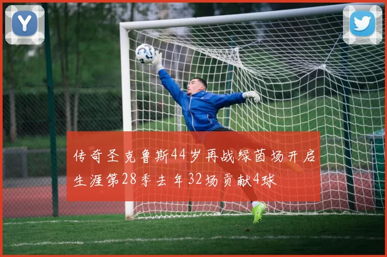 传奇圣克鲁斯44岁再战绿茵场开启生涯第28季去年32场贡献4球