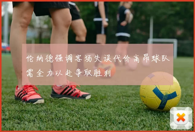 伦纳德强调客场失误代价高昂球队需全力以赴争取胜利