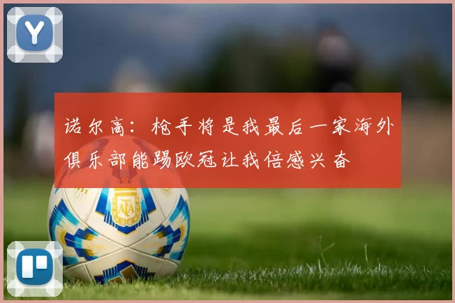 诺尔高：枪手将是我最后一家海外俱乐部能踢欧冠让我倍感兴奋