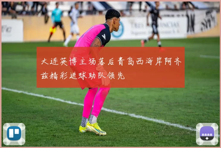 大连英博主场落后青岛西海岸阿齐兹精彩进球助队领先