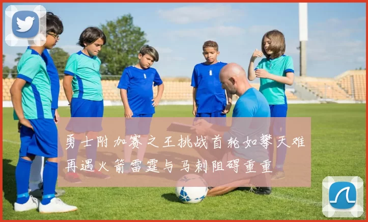 勇士附加赛之王挑战首轮如攀天难再遇火箭雷霆与马刺阻碍重重