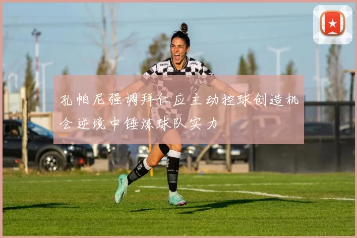 孔帕尼强调拜仁应主动控球创造机会逆境中锤炼球队实力