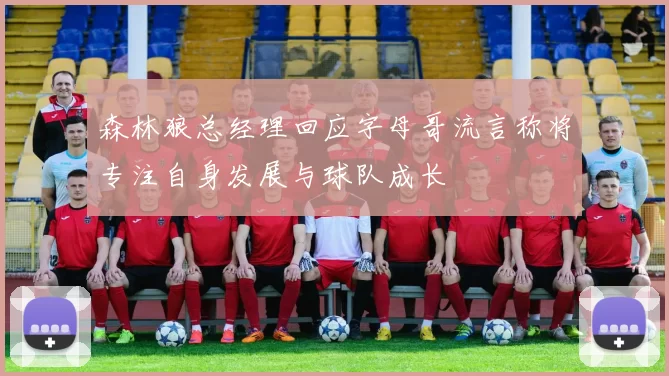 森林狼总经理回应字母哥流言称将专注自身发展与球队成长