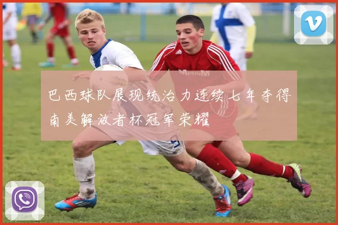 巴西球队展现统治力连续七年夺得南美解放者杯冠军荣耀