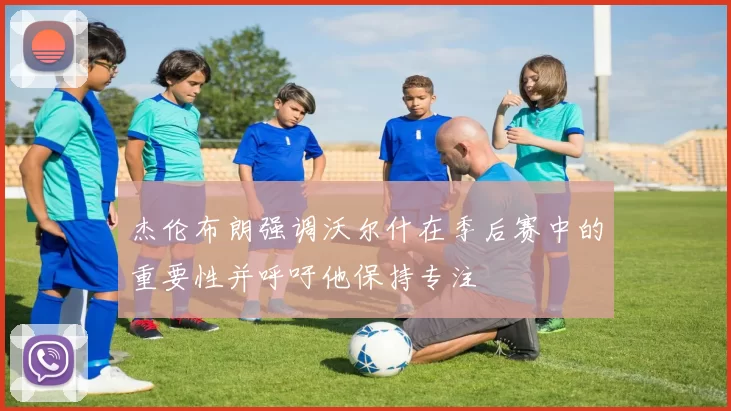 杰伦布朗强调沃尔什在季后赛中的重要性并呼吁他保持专注