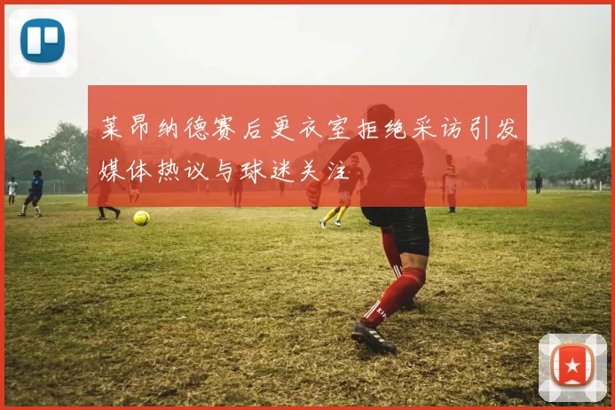 莱昂纳德赛后更衣室拒绝采访引发媒体热议与球迷关注