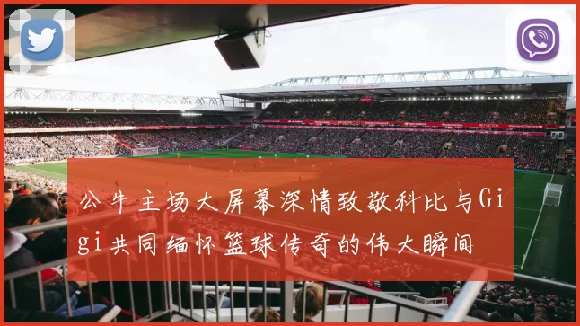 公牛主场大屏幕深情致敬科比与Gigi共同缅怀篮球传奇的伟大瞬间