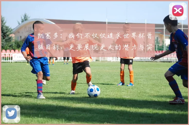 凯塞多：我们不仅仅追求世界杯晋级目标，更要展现更大的潜力与实力