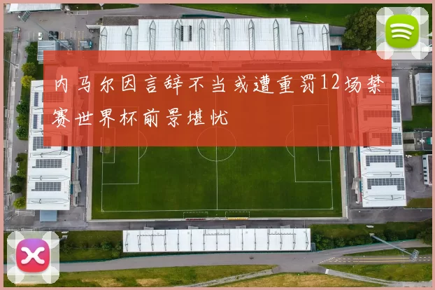内马尔因言辞不当或遭重罚12场禁赛世界杯前景堪忧