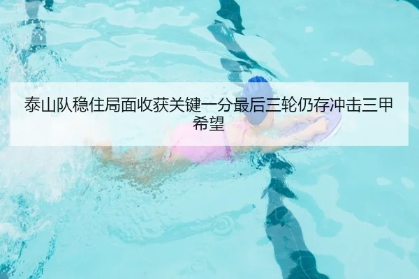 泰山队稳住局面收获关键一分最后三轮仍存冲击三甲希望